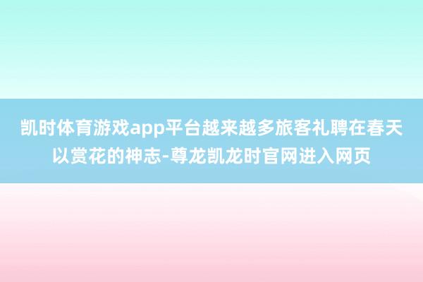 凯时体育游戏app平台越来越多旅客礼聘在春天以赏花的神志-尊龙凯龙时官网进入网页