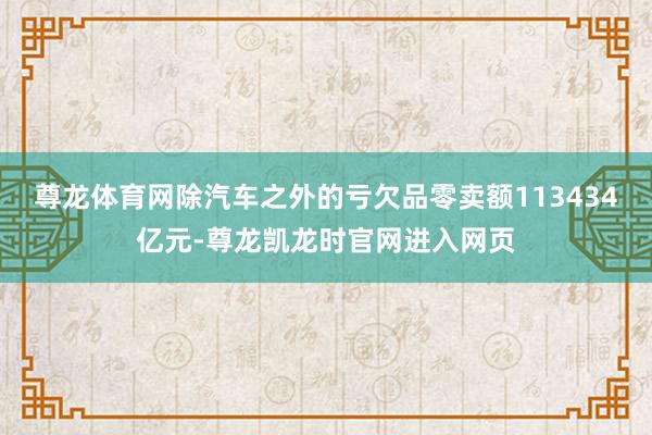 尊龙体育网除汽车之外的亏欠品零卖额113434亿元-尊龙凯龙时官网进入网页