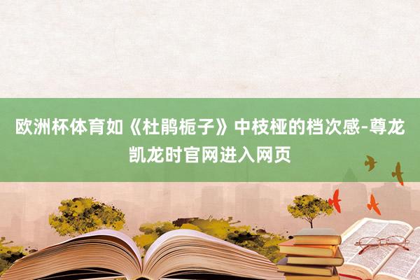 欧洲杯体育如《杜鹃栀子》中枝桠的档次感-尊龙凯龙时官网进入网页