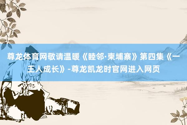 尊龙体育网敬请温暖《睦邻·柬埔寨》第四集《一王人成长》-尊龙凯龙时官网进入网页