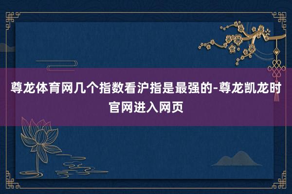 尊龙体育网几个指数看沪指是最强的-尊龙凯龙时官网进入网页