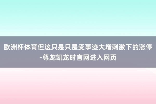 欧洲杯体育但这只是只是受事迹大增刺激下的涨停-尊龙凯龙时官网进入网页