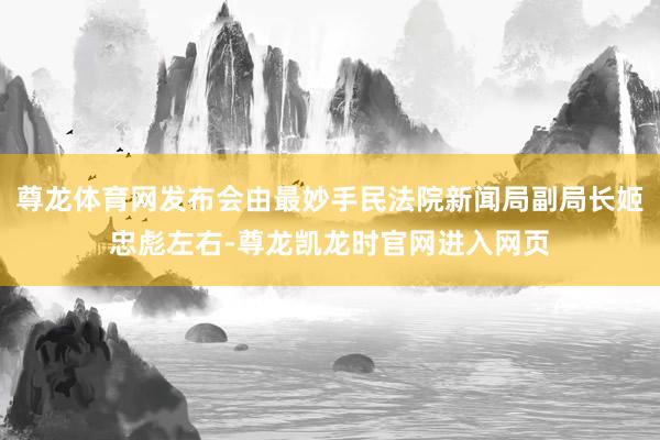尊龙体育网发布会由最妙手民法院新闻局副局长姬忠彪左右-尊龙凯龙时官网进入网页