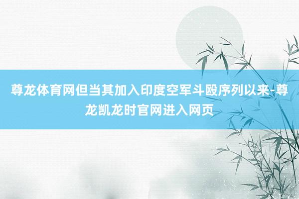 尊龙体育网但当其加入印度空军斗殴序列以来-尊龙凯龙时官网进入网页