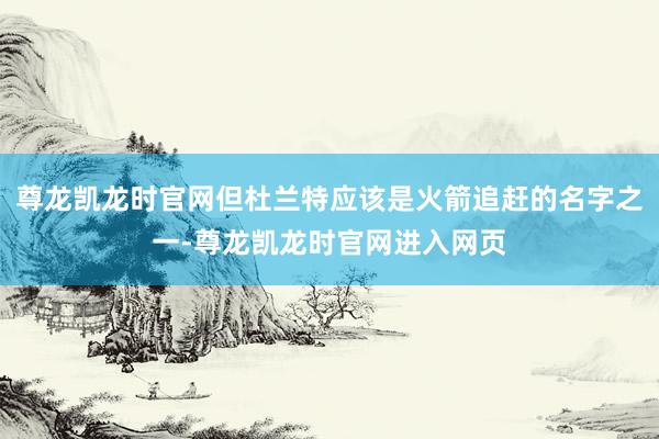 尊龙凯龙时官网但杜兰特应该是火箭追赶的名字之一-尊龙凯龙时官网进入网页