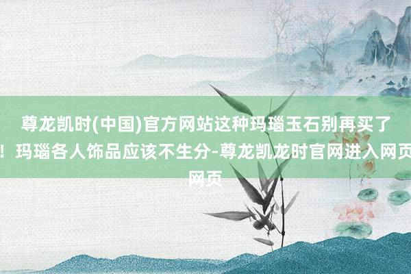 尊龙凯时(中国)官方网站这种玛瑙玉石别再买了！玛瑙各人饰品应该不生分-尊龙凯龙时官网进入网页