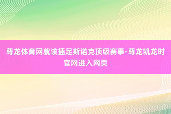 尊龙体育网就该插足斯诺克顶级赛事-尊龙凯龙时官网进入网页
