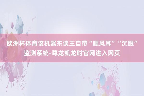 欧洲杯体育该机器东谈主自带“顺风耳”“沉眼”监测系统-尊龙凯龙时官网进入网页