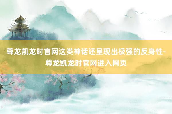 尊龙凯龙时官网这类神话还呈现出极强的反身性-尊龙凯龙时官网进入网页