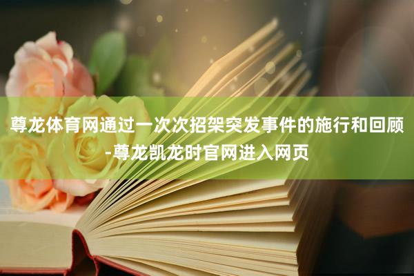 尊龙体育网通过一次次招架突发事件的施行和回顾-尊龙凯龙时官网进入网页