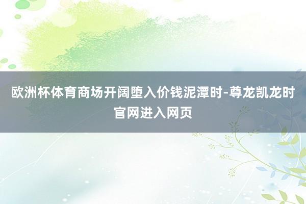 欧洲杯体育商场开阔堕入价钱泥潭时-尊龙凯龙时官网进入网页