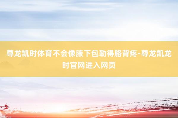 尊龙凯时体育不会像腋下包勒得胳背疼-尊龙凯龙时官网进入网页