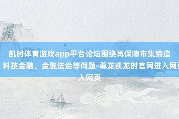 凯时体育游戏app平台论坛围绕再保障市集缔造、科技金融、金融法治等问题-尊龙凯龙时官网进入网页
