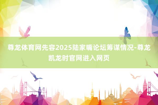 尊龙体育网先容2025陆家嘴论坛筹谋情况-尊龙凯龙时官网进入网页