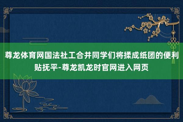 尊龙体育网国法社工合并同学们将揉成纸团的便利贴抚平-尊龙凯龙时官网进入网页