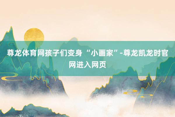尊龙体育网孩子们变身 “小画家”-尊龙凯龙时官网进入网页