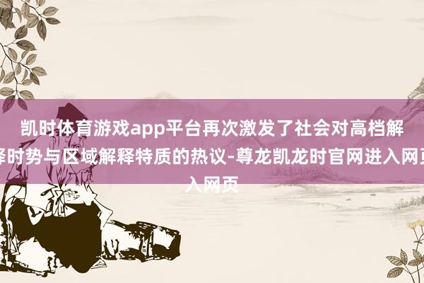 凯时体育游戏app平台再次激发了社会对高档解释时势与区域解释特质的热议-尊龙凯龙时官网进入网页