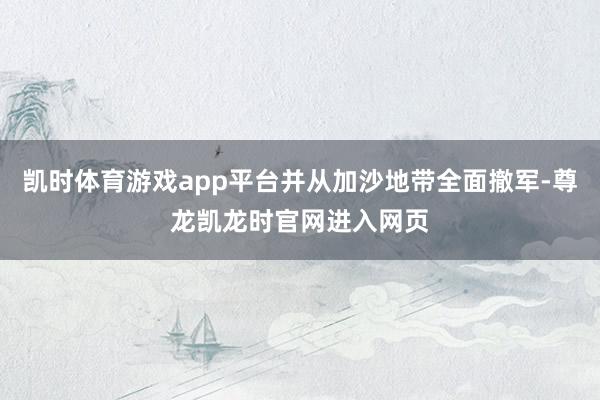 凯时体育游戏app平台并从加沙地带全面撤军-尊龙凯龙时官网进入网页