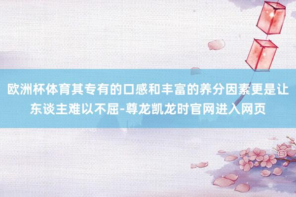 欧洲杯体育其专有的口感和丰富的养分因素更是让东谈主难以不屈-尊龙凯龙时官网进入网页