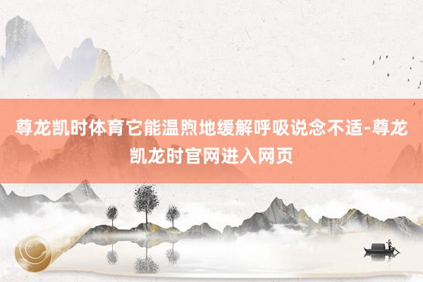 尊龙凯时体育它能温煦地缓解呼吸说念不适-尊龙凯龙时官网进入网页