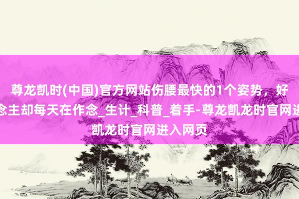 尊龙凯时(中国)官方网站伤腰最快的1个姿势，好多东说念主却每天在作念_生计_科普_着手-尊龙凯龙时官网进入网页