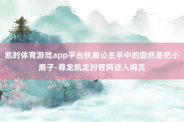 凯时体育游戏app平台铁扇公主手中的固然是把小扇子-尊龙凯龙时官网进入网页