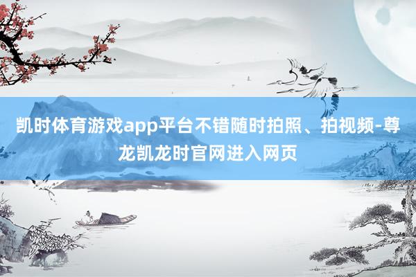 凯时体育游戏app平台不错随时拍照、拍视频-尊龙凯龙时官网进入网页