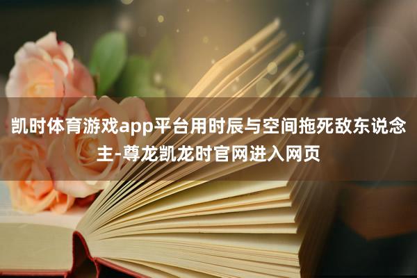 凯时体育游戏app平台用时辰与空间拖死敌东说念主-尊龙凯龙时官网进入网页
