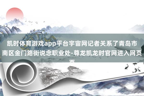 凯时体育游戏app平台宇宙网记者关系了青岛市南区金门路街说念职业处-尊龙凯龙时官网进入网页