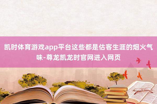 凯时体育游戏app平台这些都是估客生涯的烟火气味-尊龙凯龙时官网进入网页