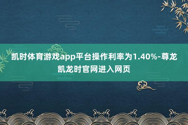 凯时体育游戏app平台操作利率为1.40%-尊龙凯龙时官网进入网页