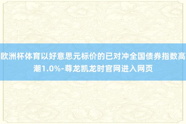 欧洲杯体育以好意思元标价的已对冲全国债券指数高潮1.0%-尊龙凯龙时官网进入网页