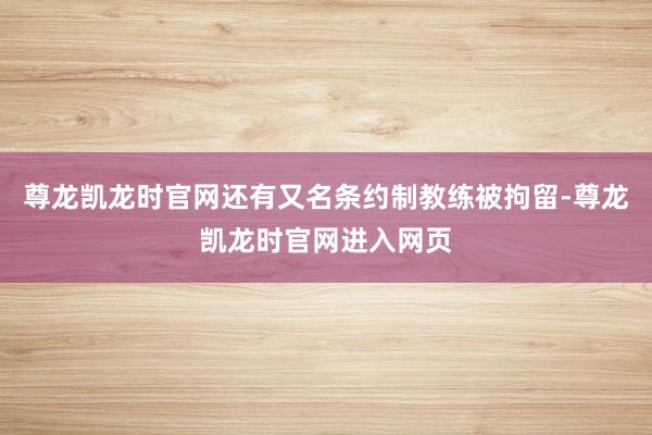 尊龙凯龙时官网还有又名条约制教练被拘留-尊龙凯龙时官网进入网页