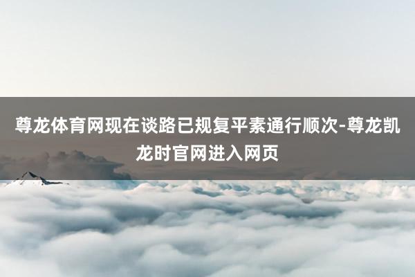 尊龙体育网现在谈路已规复平素通行顺次-尊龙凯龙时官网进入网页