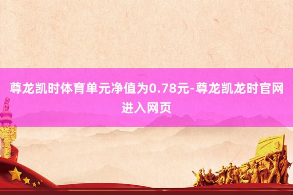 尊龙凯时体育单元净值为0.78元-尊龙凯龙时官网进入网页