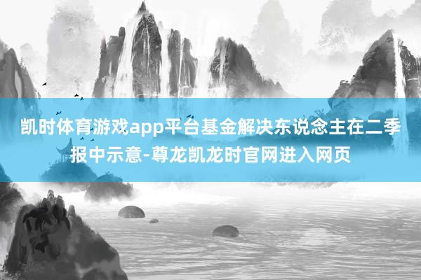 凯时体育游戏app平台　　基金解决东说念主在二季报中示意-尊龙凯龙时官网进入网页