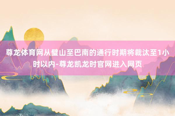 尊龙体育网从璧山至巴南的通行时期将裁汰至1小时以内-尊龙凯龙时官网进入网页