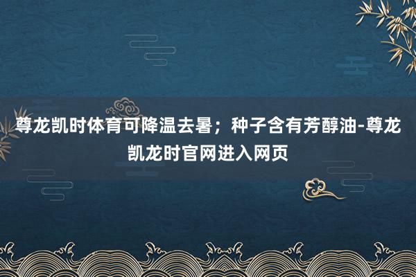 尊龙凯时体育可降温去暑;种子含有芳醇油-尊龙凯龙时官网进入网页