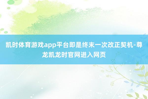 凯时体育游戏app平台即是终末一次改正契机-尊龙凯龙时官网进入网页