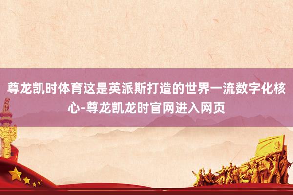 尊龙凯时体育这是英派斯打造的世界一流数字化核心-尊龙凯龙时官网进入网页