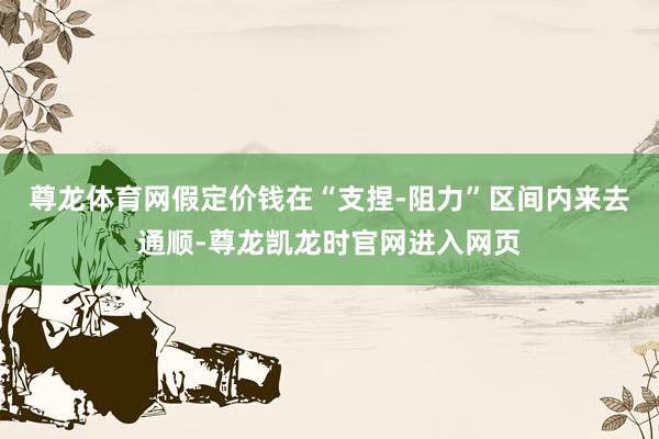 尊龙体育网假定价钱在“支捏-阻力”区间内来去通顺-尊龙凯龙时官网进入网页