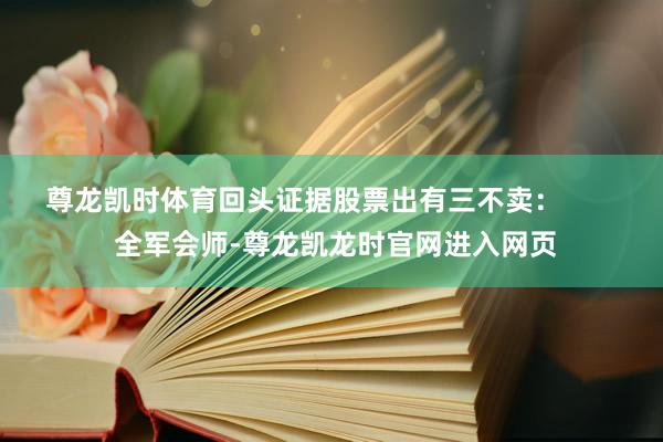 尊龙凯时体育回头证据股票出有三不卖: 全军会师-尊龙凯龙时官网进入网页
