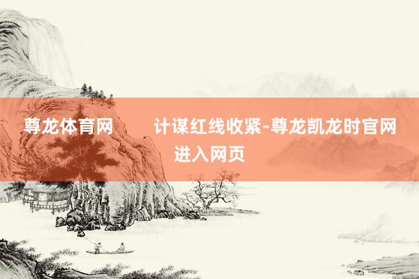 尊龙体育网        计谋红线收紧-尊龙凯龙时官网进入网页