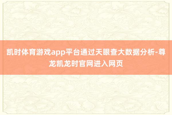 凯时体育游戏app平台通过天眼查大数据分析-尊龙凯龙时官网进入网页