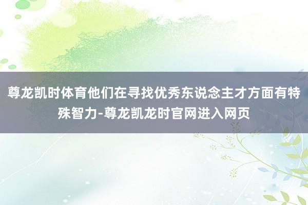 尊龙凯时体育他们在寻找优秀东说念主才方面有特殊智力-尊龙凯龙时官网进入网页