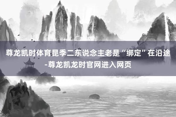 尊龙凯时体育昆季二东说念主老是“绑定”在沿途-尊龙凯龙时官网进入网页