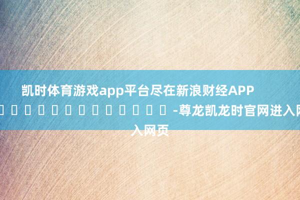 凯时体育游戏app平台尽在新浪财经APP            													-尊龙凯龙时官网进入网页
