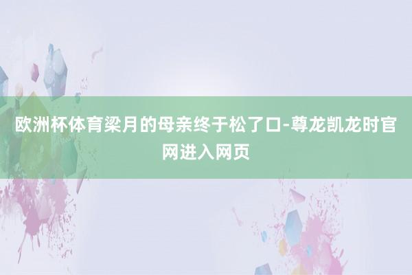 欧洲杯体育梁月的母亲终于松了口-尊龙凯龙时官网进入网页