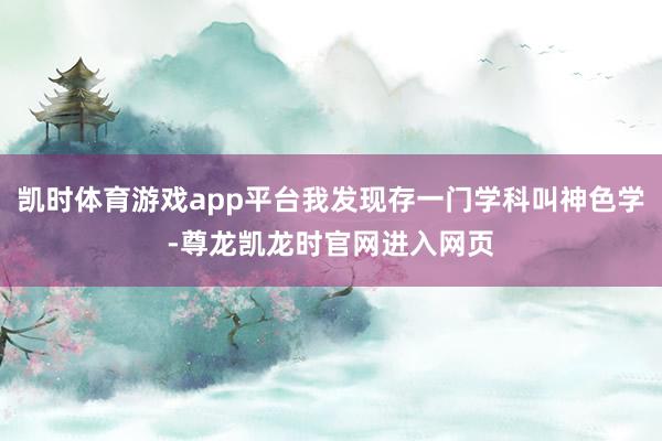 凯时体育游戏app平台我发现存一门学科叫神色学-尊龙凯龙时官网进入网页