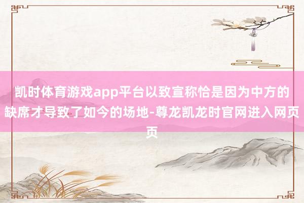 凯时体育游戏app平台以致宣称恰是因为中方的缺席才导致了如今的场地-尊龙凯龙时官网进入网页